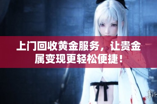 上门回收黄金服务，让贵金属变现更轻松便捷！