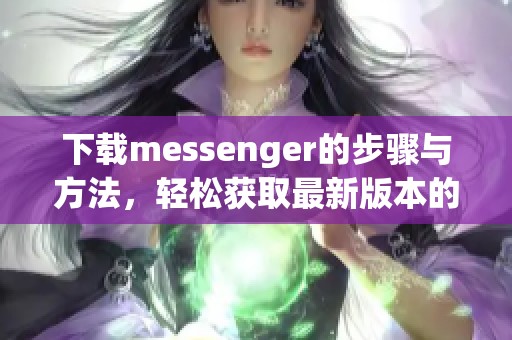 下载messenger的步骤与方法，轻松获取最新版本的messenger应用。