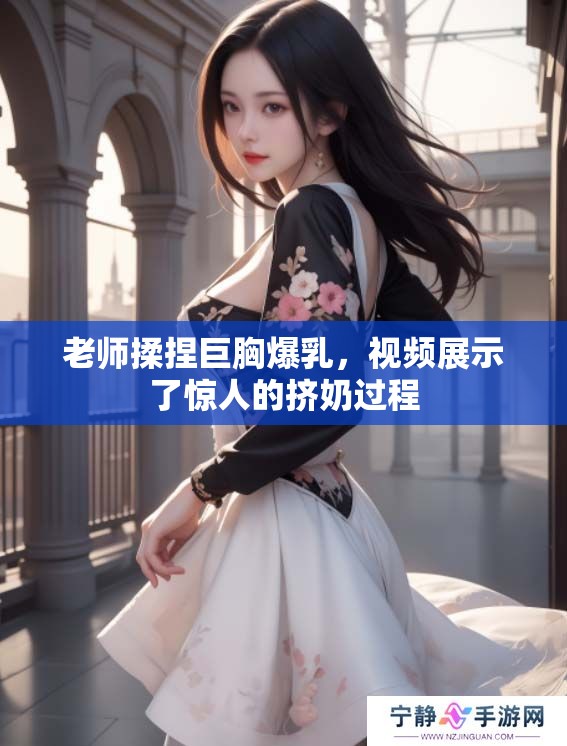 老师揉捏巨胸爆乳，视频展示了惊人的挤奶过程
