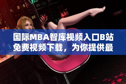 国际MBA智库视频入口B站免费视频下载，为你提供最专业的资源获取途径