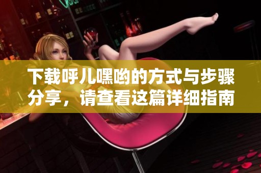 下载呼儿嘿哟的方式与步骤分享，请查看这篇详细指南！