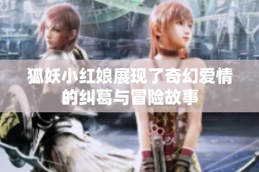 狐妖小红娘展现了奇幻爱情的纠葛与冒险故事