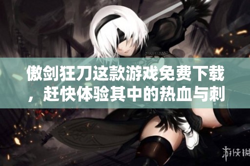 傲剑狂刀这款游戏免费下载，赶快体验其中的热血与刺激吧