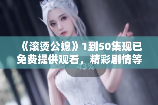 《滚烫公媳》1到50集现已免费提供观看，精彩剧情等你来追！