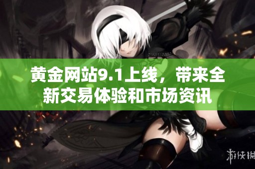 黄金网站9.1上线，带来全新交易体验和市场资讯