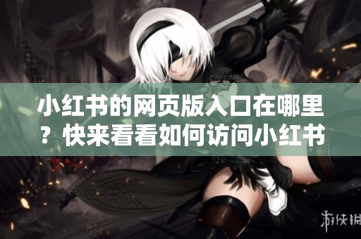 小红书的网页版入口在哪里？快来看看如何访问小红书的网页版。
