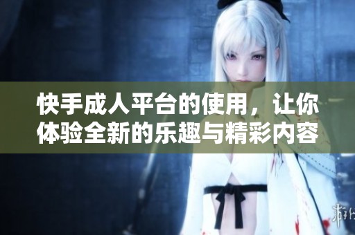 快手**平台的使用，让你体验全新的乐趣与精彩内容