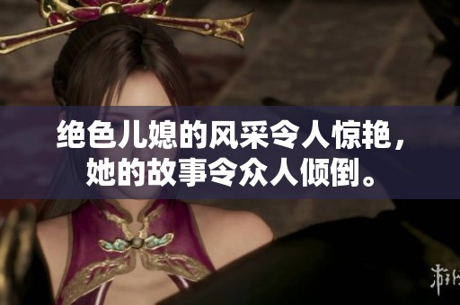 绝色儿媳的风采令人惊艳，她的故事令众人倾倒。
