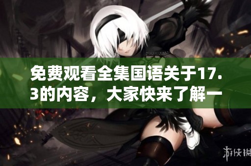 免费观看全集国语关于17.3的内容，大家快来了解一下吧！
