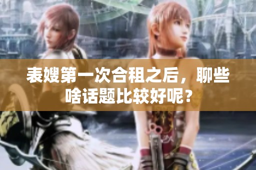 表嫂第一次合租之后，聊些啥话题比较好呢？