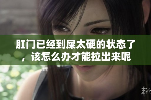 肛门已经到屎太硬的状态了，该怎么办才能拉出来呢