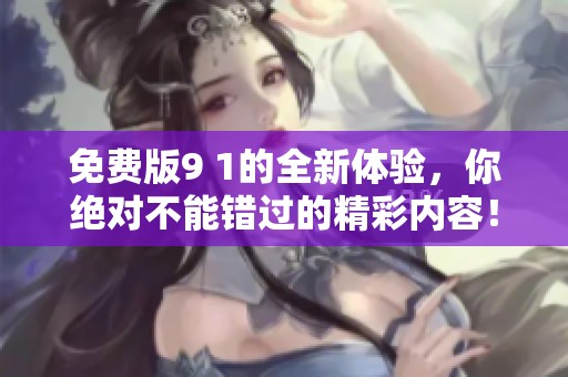 免费版9 1的全新体验，你绝对不能错过的精彩内容！