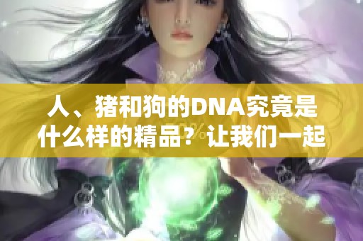人、猪和狗的DNA究竟是什么样的精品？让我们一起来探索一下吧！