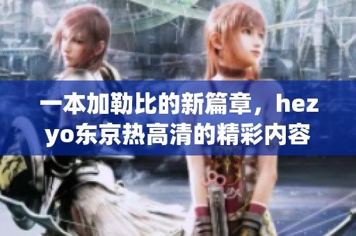 一本***的新篇章，hezyo东京热高清的精彩内容让人惊艳