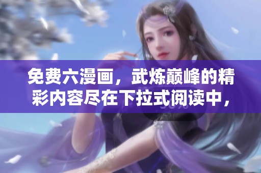 免费六漫画，武炼巅峰的精彩内容尽在下拉式阅读中，快来体验吧
