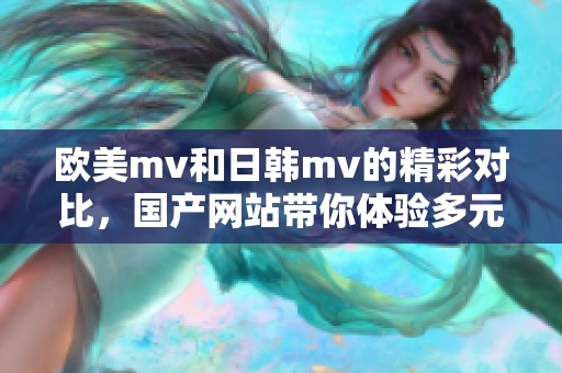 欧美mv和日韩mv的精彩对比，国产网站带你体验多元化的音乐视听盛宴