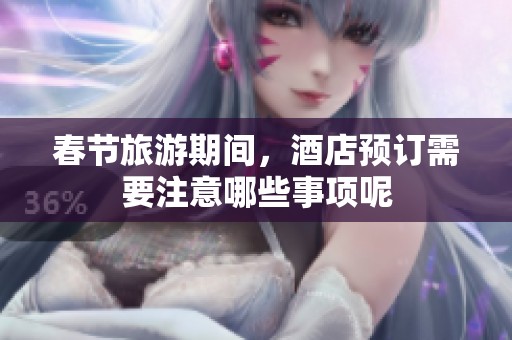 春节旅游期间，酒店预订需要注意哪些事项呢