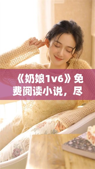 《奶娘1v6》免费阅读小说，尽在笔趣阁，精彩内容等你来探索