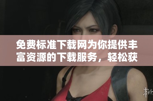 免费标准下载网为你提供丰富资源的下载服务，轻松获取各种文件和软件！