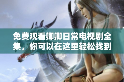 免费观看卿卿日常电视剧全集，你可以在这里轻松找到资源