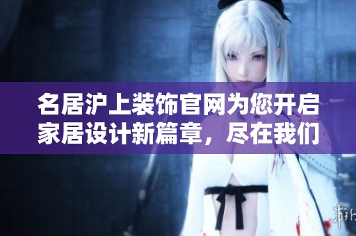 名居沪上装饰官网为您开启家居设计新篇章，尽在我们的网站中尽情探索