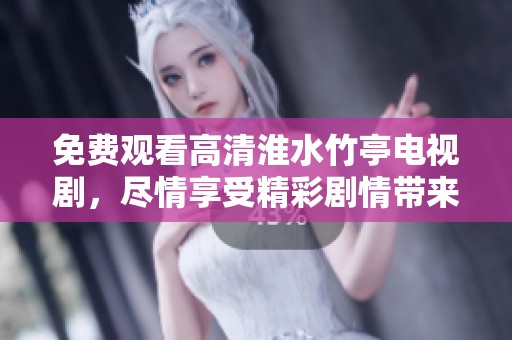 免费观看高清淮水竹亭电视剧，尽情享受精彩剧情带来的乐趣