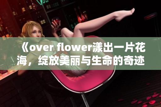 《over flower漾出一片花海，绽放美丽与生命的奇迹》