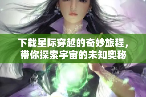 下载星际穿越的奇妙旅程，带你探索宇宙的未知奥秘