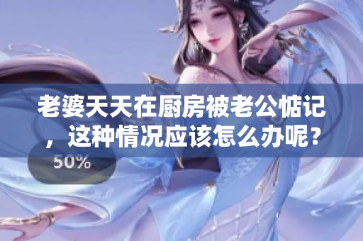 老婆天天在厨房被老公惦记，这种情况应该怎么办呢？