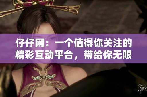 仔仔网：一个值得你关注的精彩互动平台，带给你无限乐趣和新体验