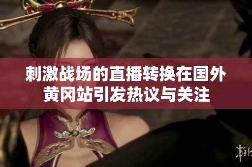 刺激战场的直播转换在国外黄冈站引发热议与关注