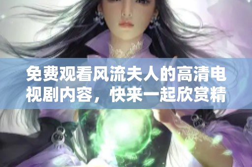 免费观看风流夫人的高清电视剧内容，快来一起欣赏精彩剧情吧