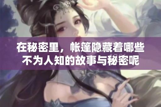 在秘密里，帐篷隐藏着哪些不为人知的故事与秘密呢