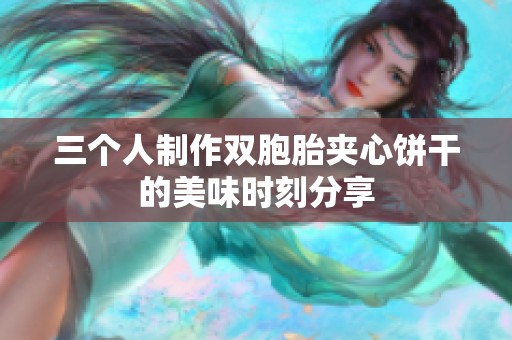 三个人制作双胞胎夹心饼干的美味时刻分享