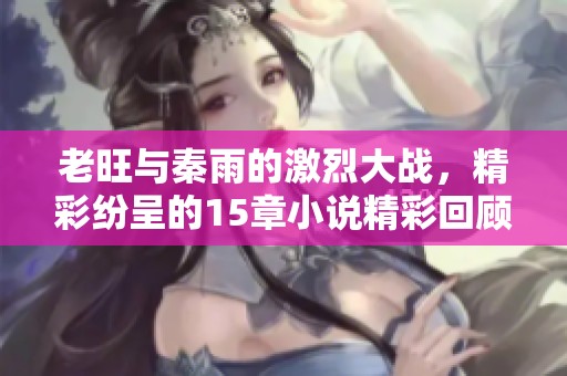 老旺与秦雨的激烈大战，精彩纷呈的15章小说精彩回顾！