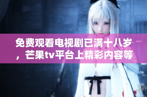 免费观看电视剧已满十八岁，芒果tv平台上精彩内容等你来探寻