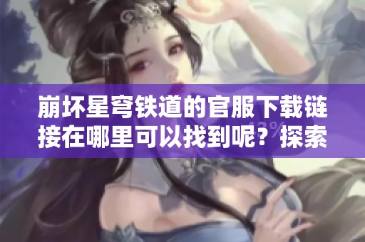 崩坏星穹铁道的官服下载链接在哪里可以找到呢？探索方法和步骤分享给大家。