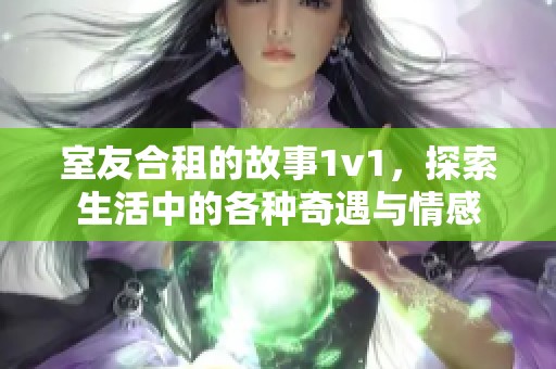 室友合租的故事1v1，探索生活中的各种奇遇与情感
