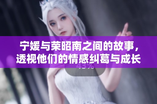 宁媛与荣昭南之间的故事，透视他们的情感纠葛与成长历程