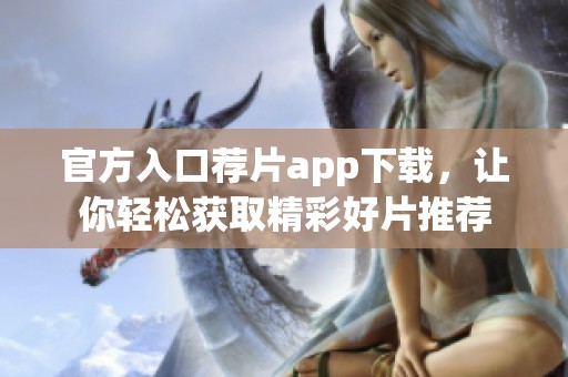 官方入口荐片app下载，让你轻松获取精彩好片推荐