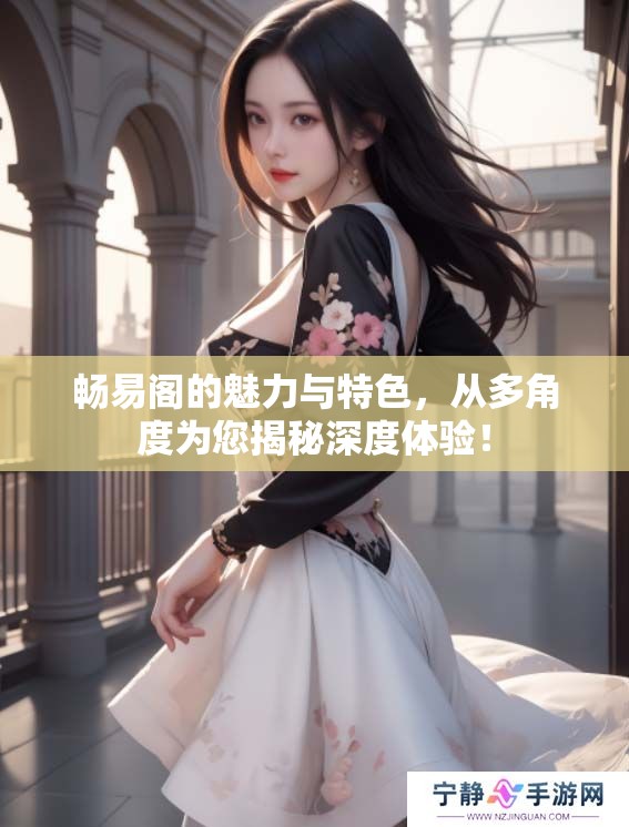 畅易阁的魅力与特色，从多角度为您揭秘深度体验！