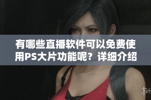有哪些直播软件可以免费使用PS大片功能呢？详细介绍给你！
