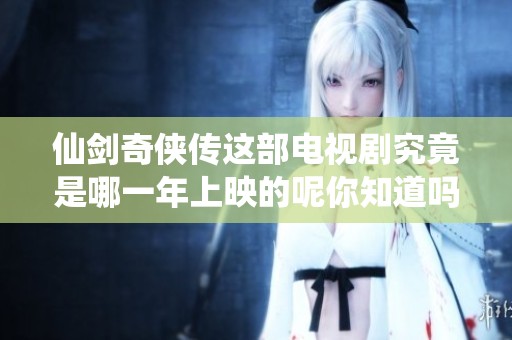 仙剑奇侠传这部电视剧究竟是哪一年上映的呢你知道吗