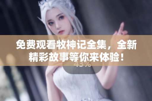 免费观看牧神记全集，全新精彩故事等你来体验！