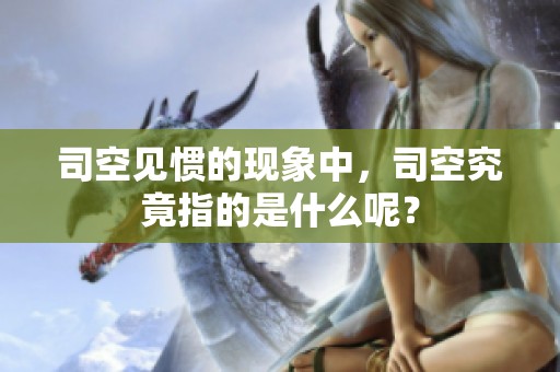 司空见惯的现象中，司空究竟指的是什么呢？