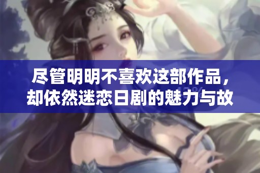 尽管明明不喜欢这部作品，却依然迷恋日剧的魅力与故事情节。