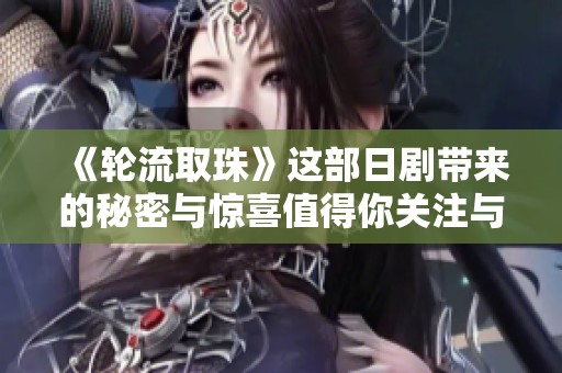 《轮流取珠》这部日剧带来的秘密与惊喜值得你关注与探索