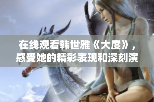 在线观看韩世雅《大度》，感受她的精彩表现和深刻演绎