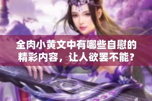 全肉小黄文中有哪些自慰的精彩内容，让人欲罢不能？