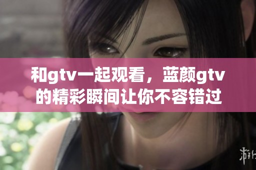 和gtv一起观看，蓝颜gtv的精彩瞬间让你不容错过